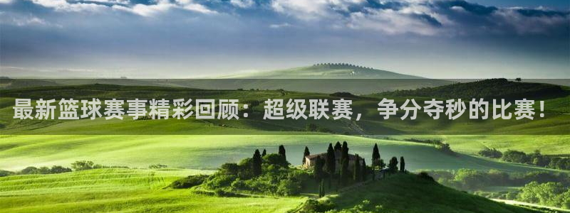 星空综合体育中国：最新篮球赛事精彩回顾：超级联赛，争分夺秒的